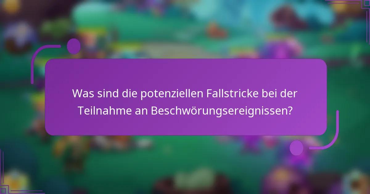 Was sind die potenziellen Fallstricke bei der Teilnahme an Beschwörungsereignissen?